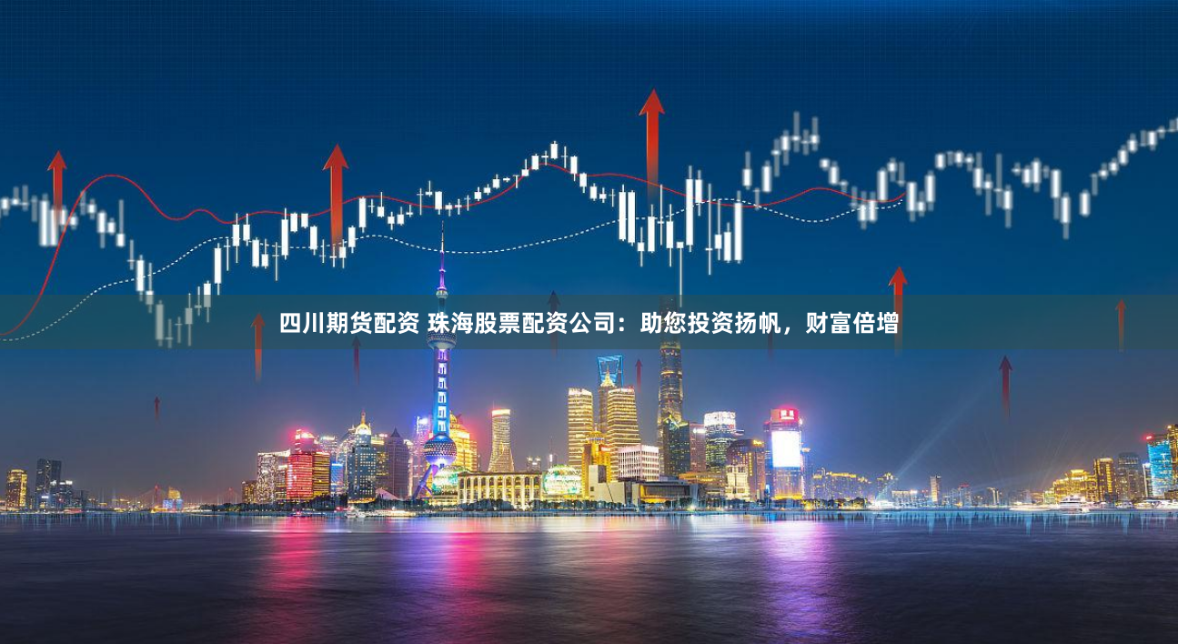 四川期货配资 珠海股票配资公司：助您投资扬帆，财富倍增