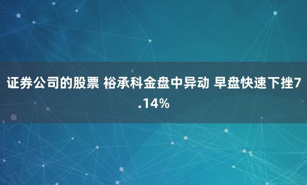 证券公司的股票 裕承科金盘中异动 早盘快速下挫7.14%