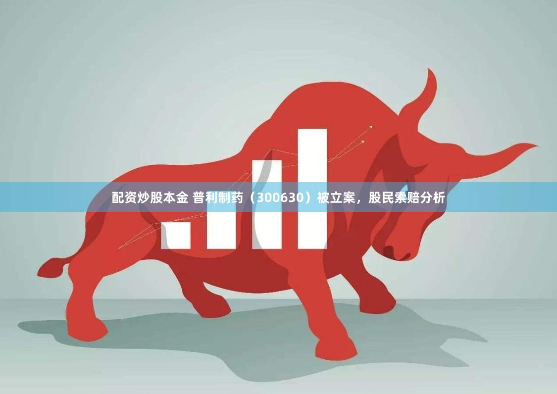 配资炒股本金 普利制药（300630）被立案，股民索赔分析