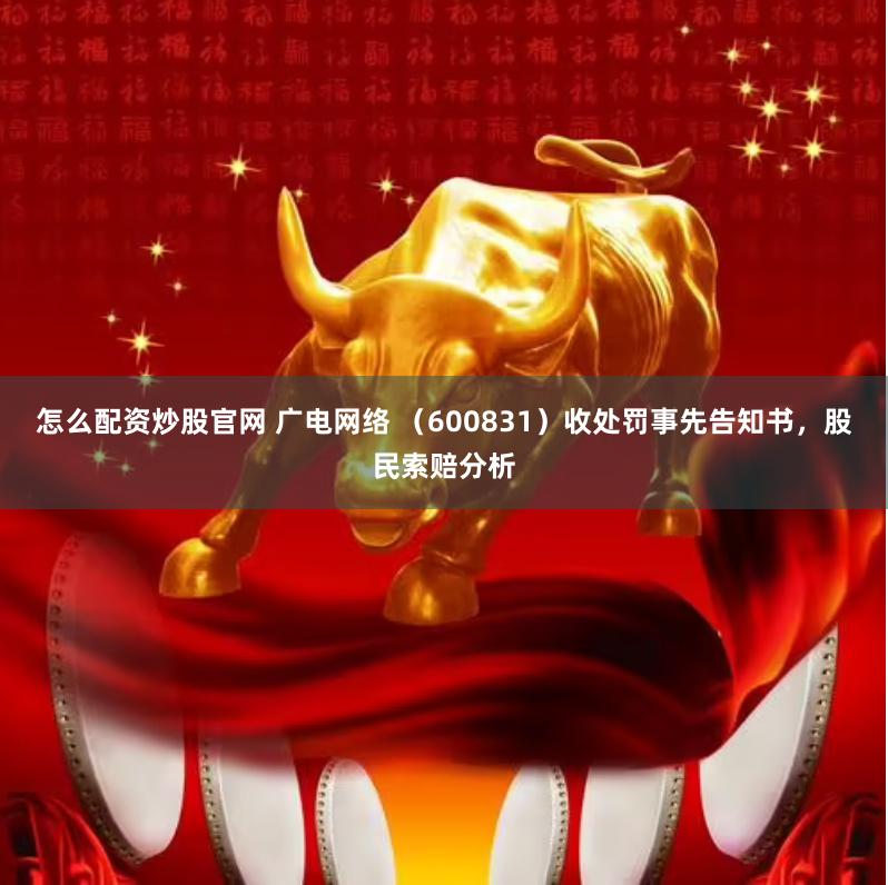 怎么配资炒股官网 广电网络 （600831）收处罚事先告知书，股民索赔分析