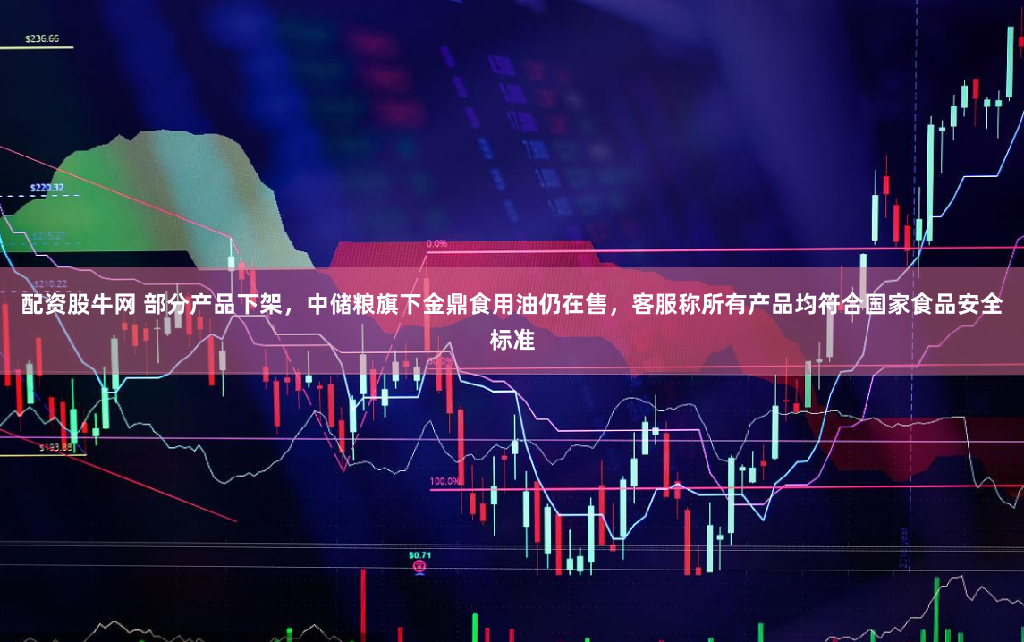 配资股牛网 部分产品下架，中储粮旗下金鼎食用油仍在售，客服称所有产品均符合国家食品安全标准