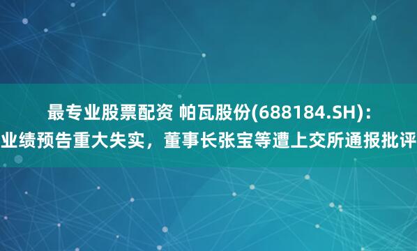 最专业股票配资 帕瓦股份(688184.SH)：业绩预告重大失实，董事长张宝等遭上交所通报批评