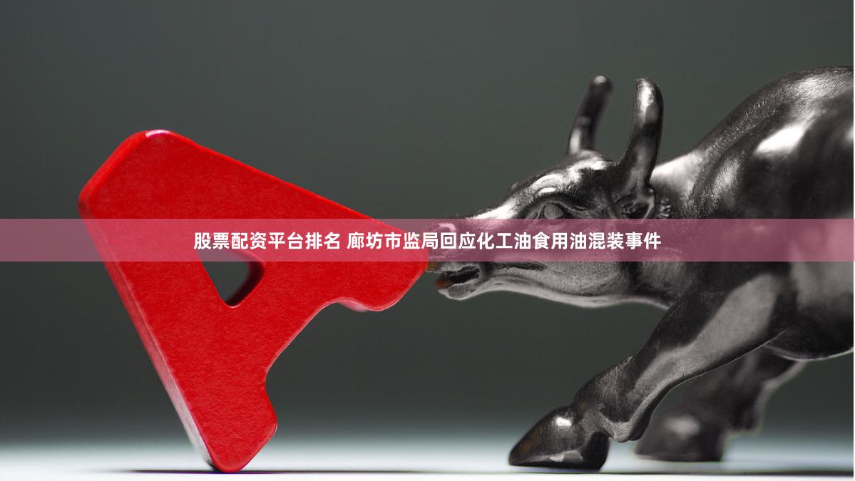 股票配资平台排名 廊坊市监局回应化工油食用油混装事件
