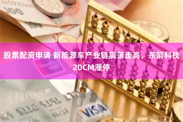 股票配资申请 新能源车产业链震荡走高，东箭科技20CM涨停