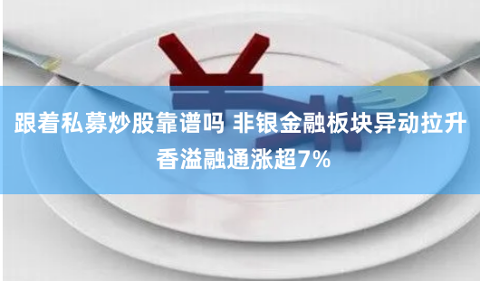 跟着私募炒股靠谱吗 非银金融板块异动拉升 香溢融通涨超7%