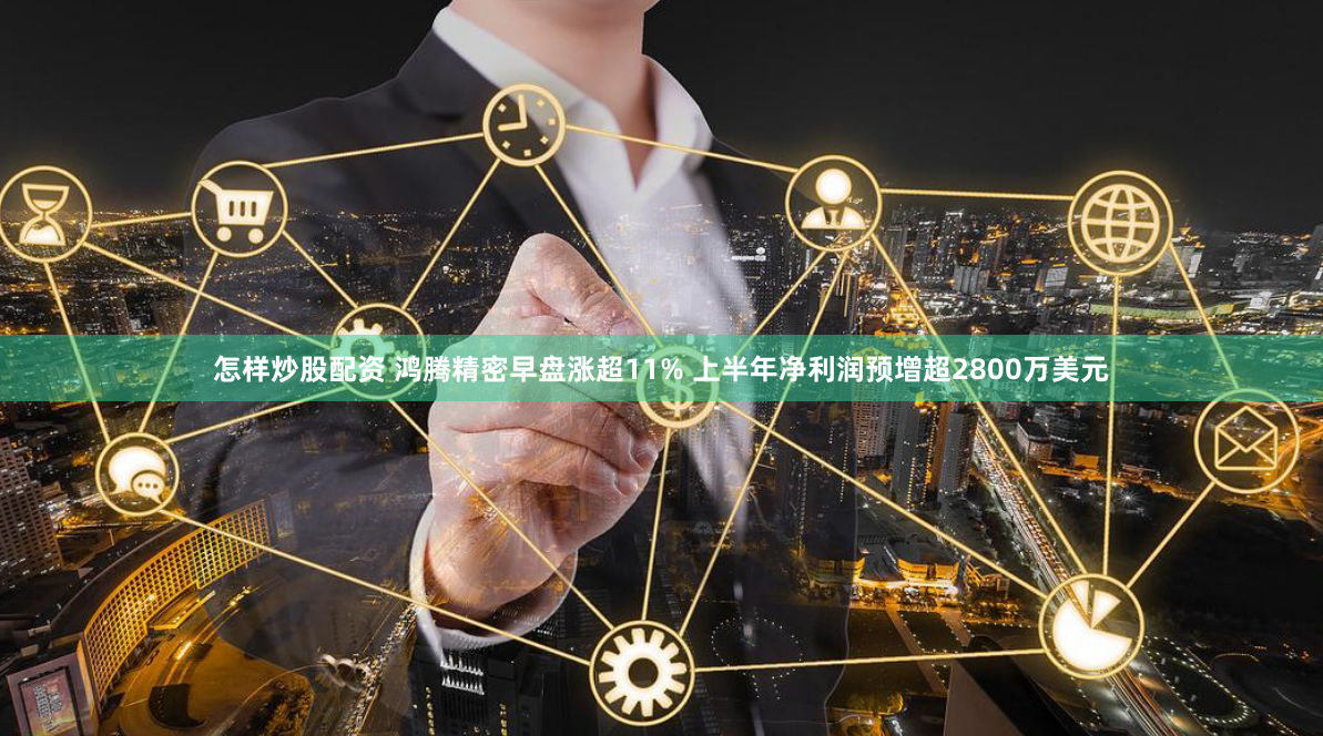 怎样炒股配资 鸿腾精密早盘涨超11% 上半年净利润预增超2800万美元