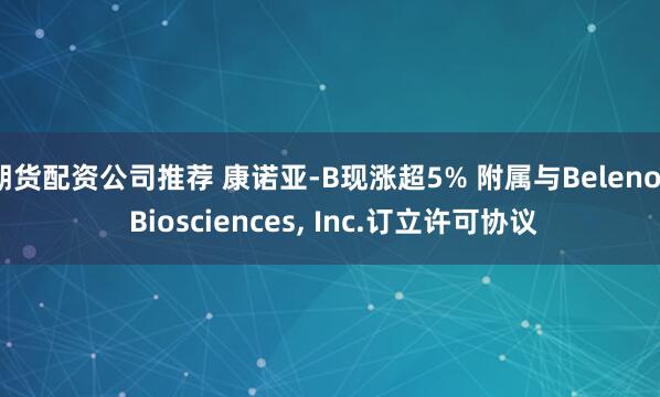 期货配资公司推荐 康诺亚-B现涨超5% 附属与Belenos Biosciences, Inc.订立许可协议
