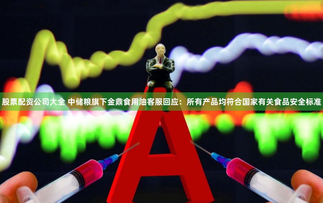 股票配资公司大全 中储粮旗下金鼎食用油客服回应：所有产品均符合国家有关食品安全标准