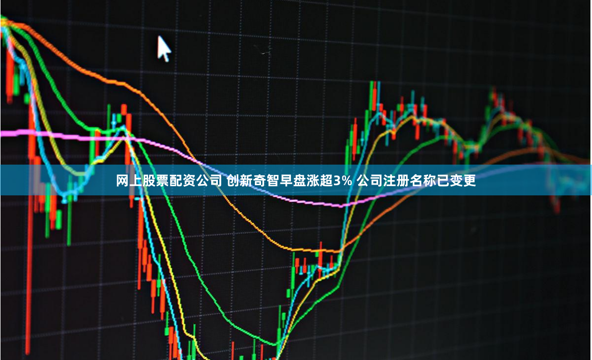 网上股票配资公司 创新奇智早盘涨超3% 公司注册名称已变更