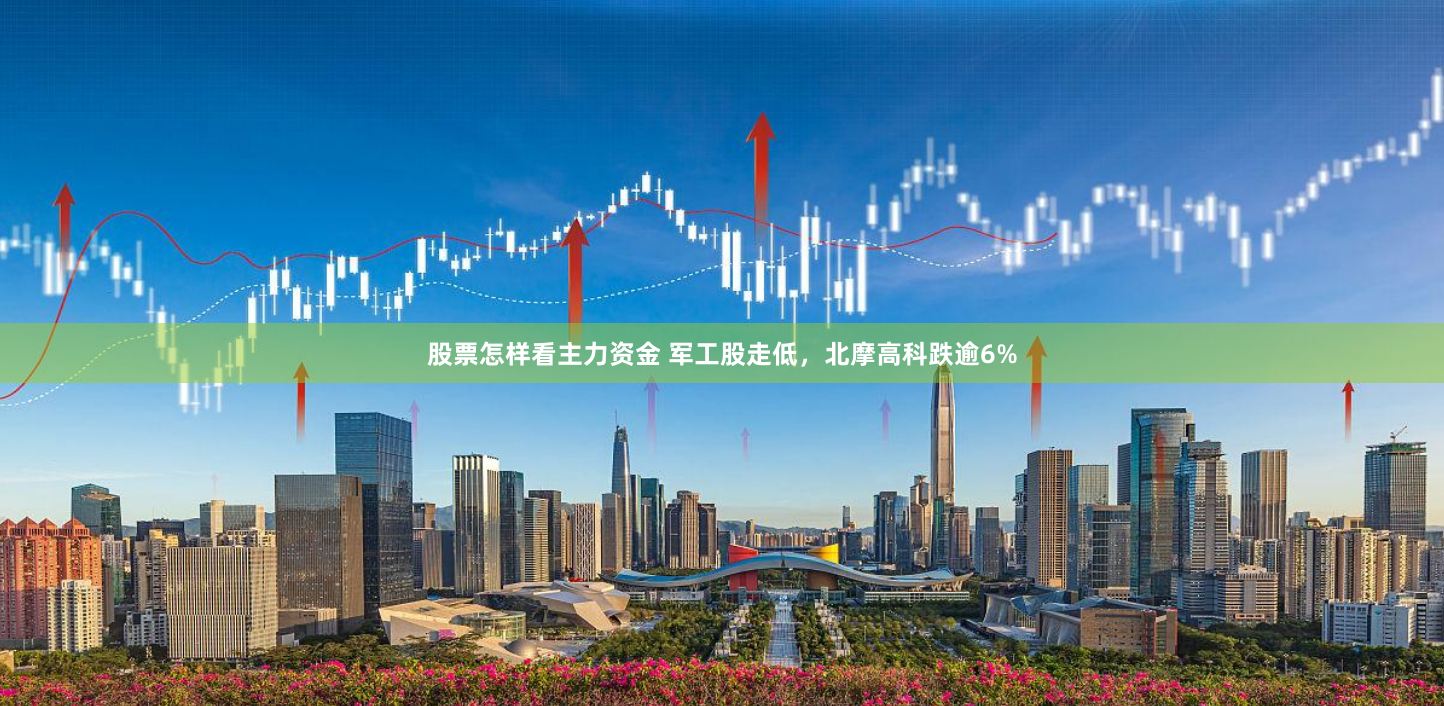 股票怎样看主力资金 军工股走低，北摩高科跌逾6%