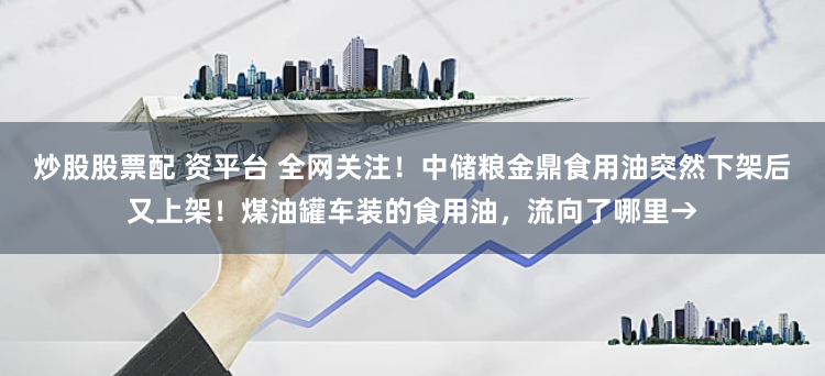 炒股股票配 资平台 全网关注！中储粮金鼎食用油突然下架后又上架！煤油罐车装的食用油，流向了哪里→