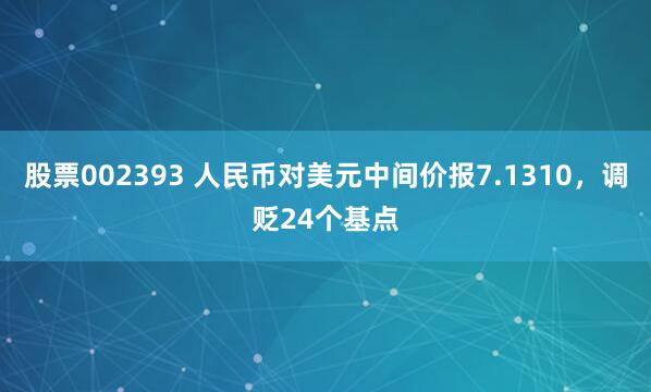 股票002393 人民币对美元中间价报7.1310，调贬24个基点
