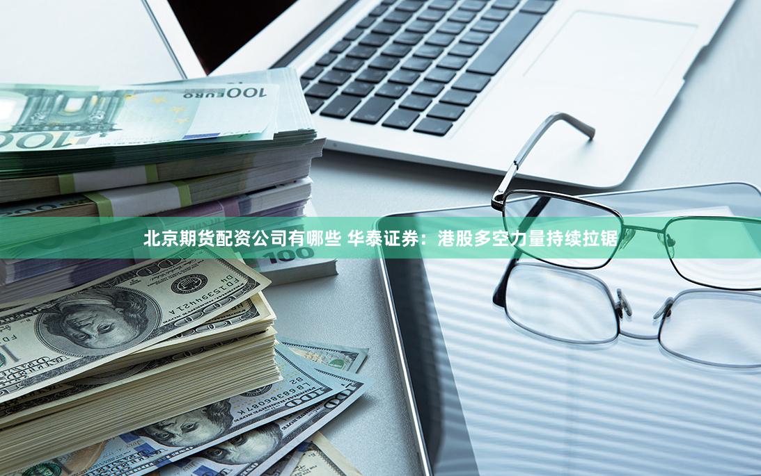 北京期货配资公司有哪些 华泰证券：港股多空力量持续拉锯