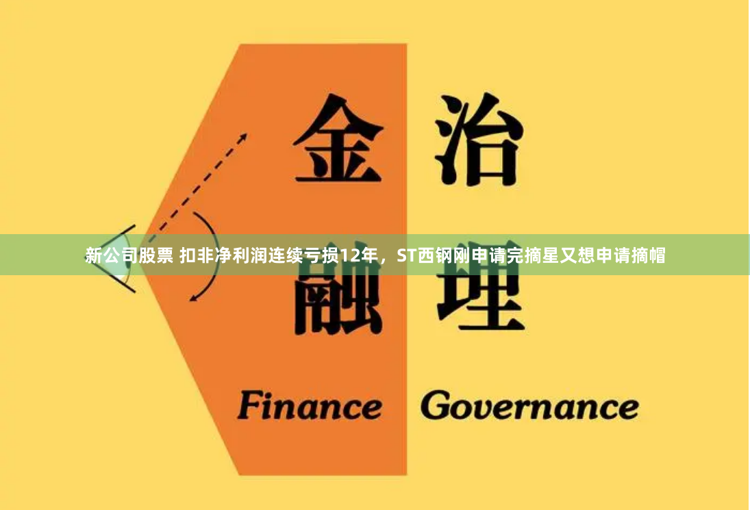 新公司股票 扣非净利润连续亏损12年，ST西钢刚申请完摘星又想申请摘帽
