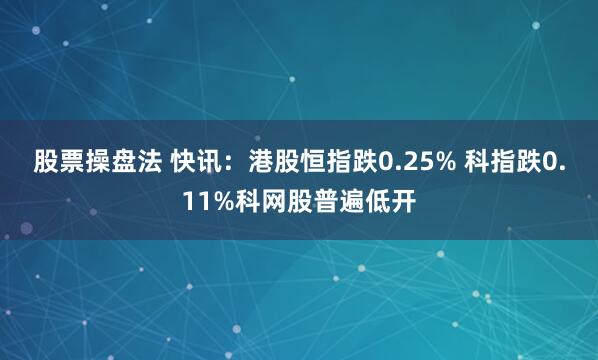 股票操盘法 快讯：港股恒指跌0.25% 科指跌0.11%科网股普遍低开