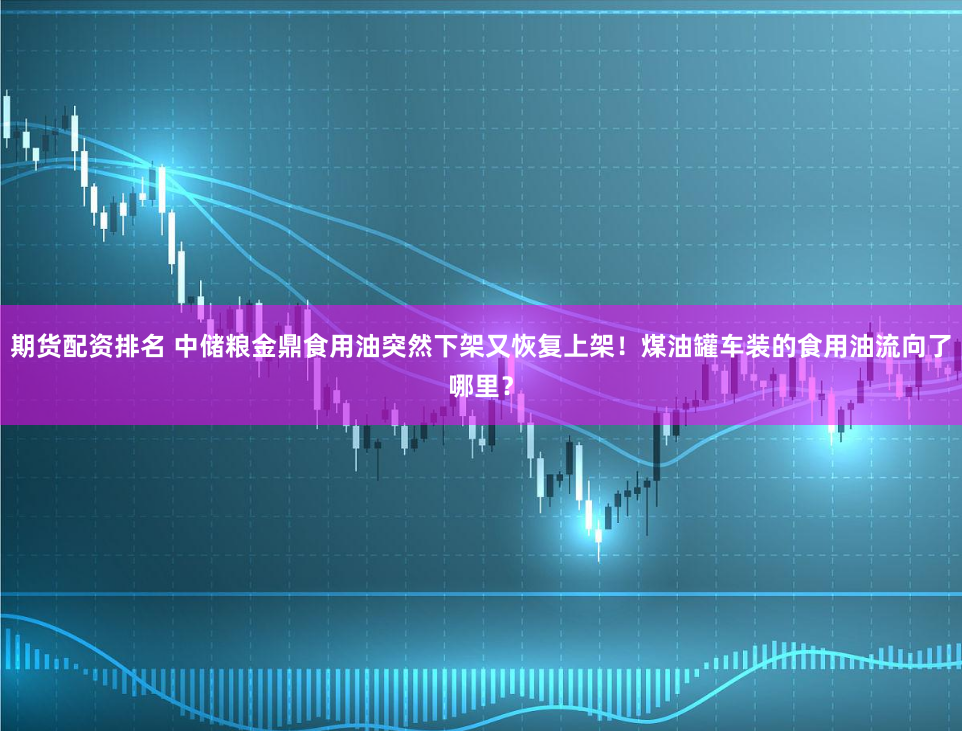 期货配资排名 中储粮金鼎食用油突然下架又恢复上架！煤油罐车装的食用油流向了哪里？