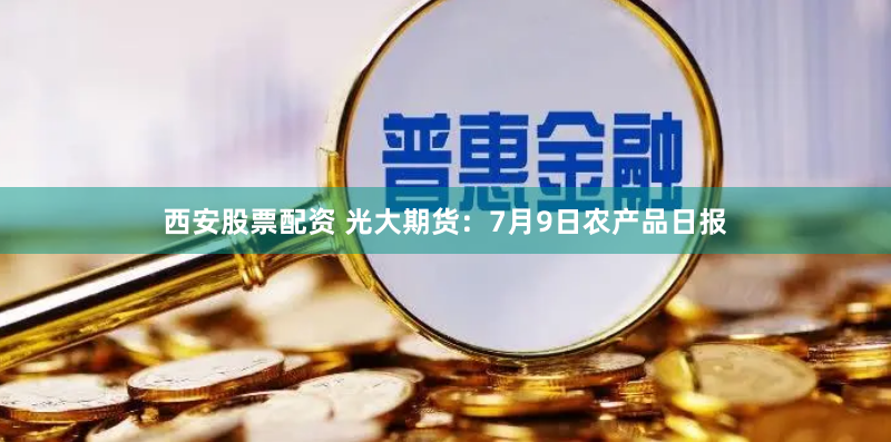 西安股票配资 光大期货：7月9日农产品日报
