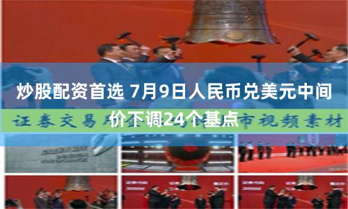 炒股配资首选 7月9日人民币兑美元中间价下调24个基点