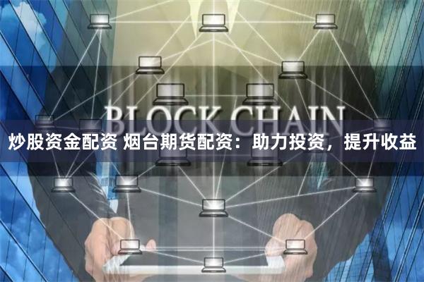 炒股资金配资 烟台期货配资：助力投资，提升收益