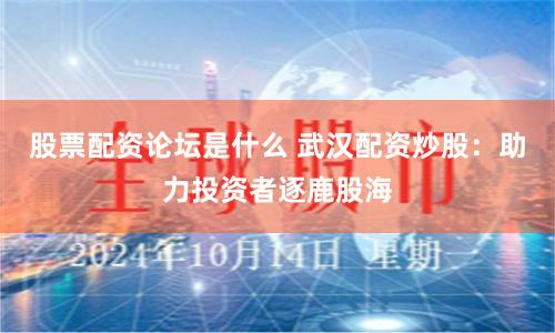 股票配资论坛是什么 武汉配资炒股：助力投资者逐鹿股海