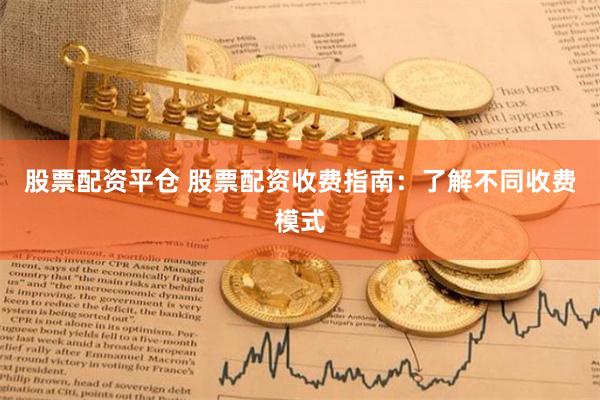 股票配资平仓 股票配资收费指南：了解不同收费模式