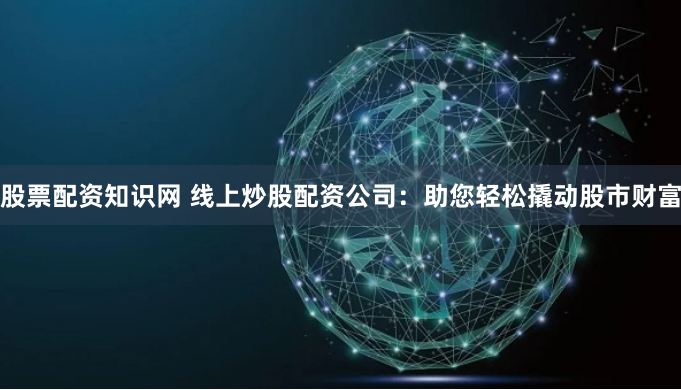 股票配资知识网 线上炒股配资公司：助您轻松撬动股市财富
