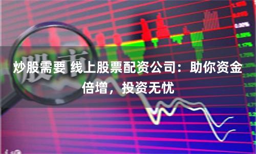 炒股需要 线上股票配资公司：助你资金倍增，投资无忧