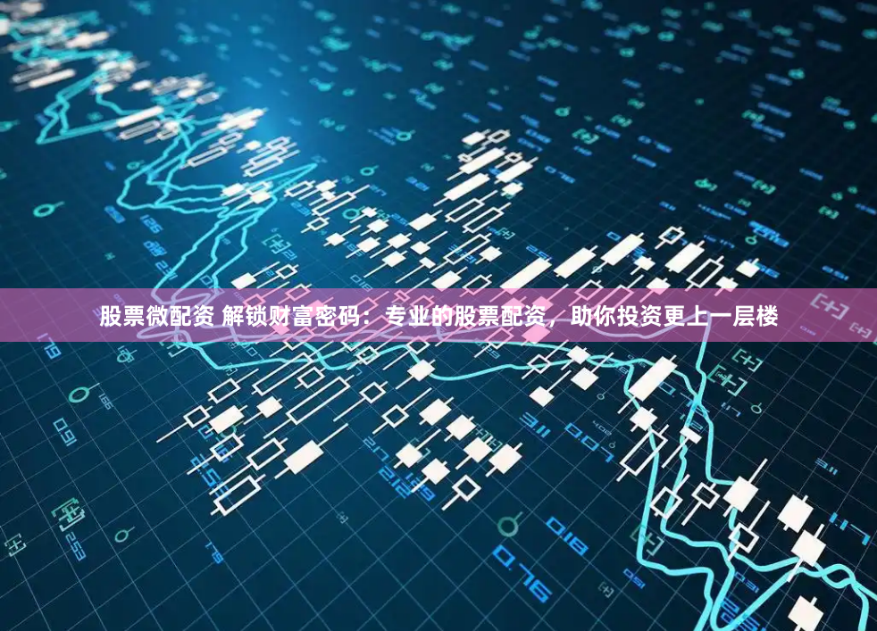 股票微配资 解锁财富密码：专业的股票配资，助你投资更上一层楼