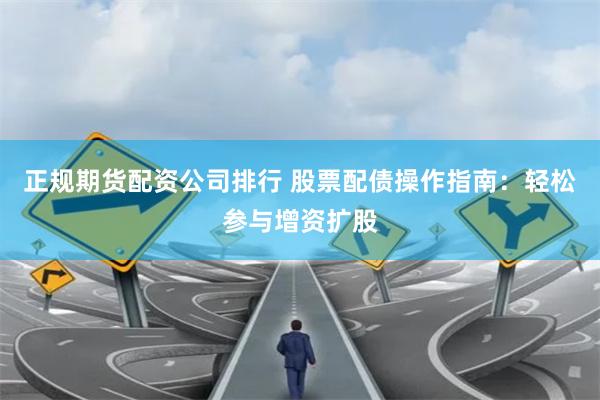 正规期货配资公司排行 股票配债操作指南：轻松参与增资扩股