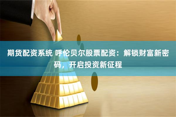 期货配资系统 呼伦贝尔股票配资：解锁财富新密码，开启投资新征程