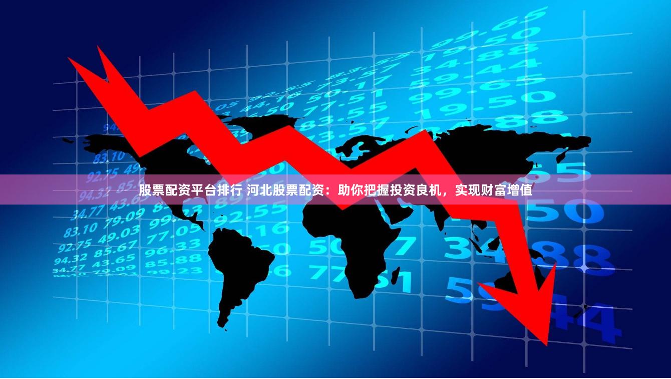 股票配资平台排行 河北股票配资：助你把握投资良机，实现财富增值