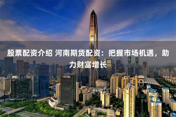 股票配资介绍 河南期货配资：把握市场机遇，助力财富增长
