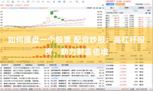 如何操盘一个股票 配资炒股：高杠杆投资，助力财富倍增