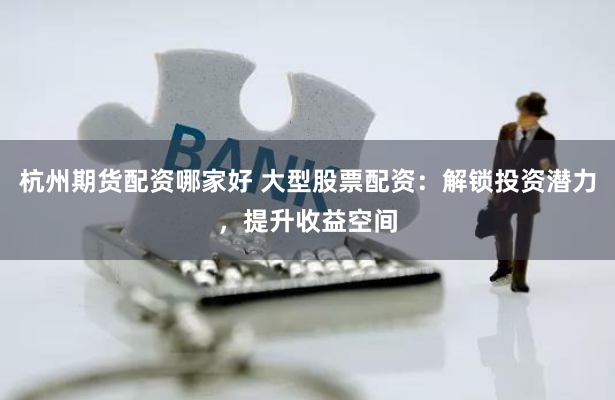 杭州期货配资哪家好 大型股票配资：解锁投资潜力，提升收益空间