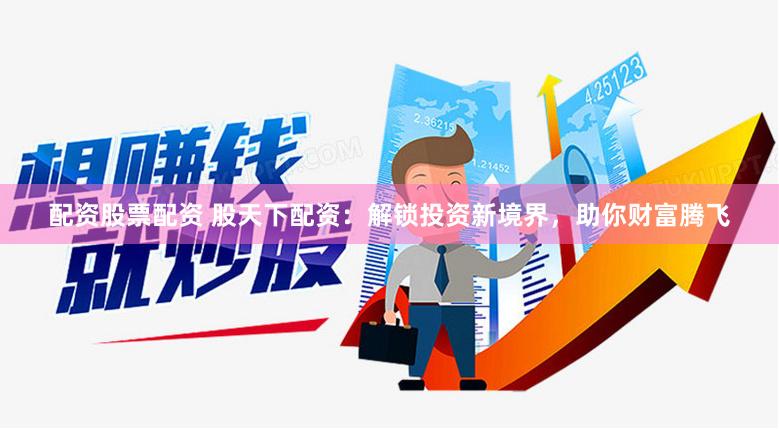 配资股票配资 股天下配资：解锁投资新境界，助你财富腾飞