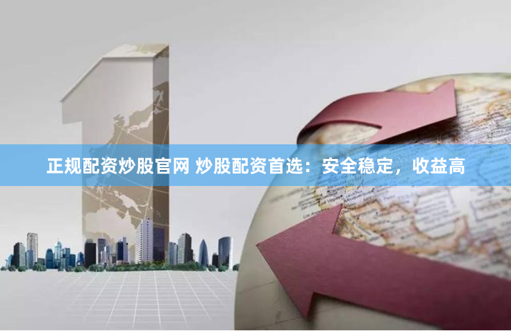 正规配资炒股官网 炒股配资首选：安全稳定，收益高