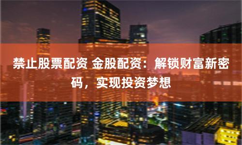 禁止股票配资 金股配资：解锁财富新密码，实现投资梦想