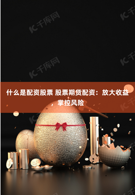 什么是配资股票 股票期货配资：放大收益，掌控风险