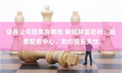 证券公司股票有哪些 解锁财富密码：股票配资中心，助你投资无忧