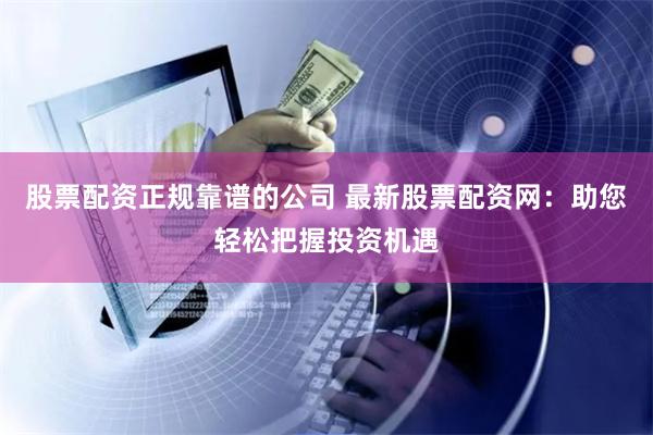 股票配资正规靠谱的公司 最新股票配资网：助您轻松把握投资机遇
