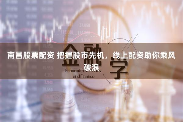 南昌股票配资 把握股市先机，线上配资助你乘风破浪