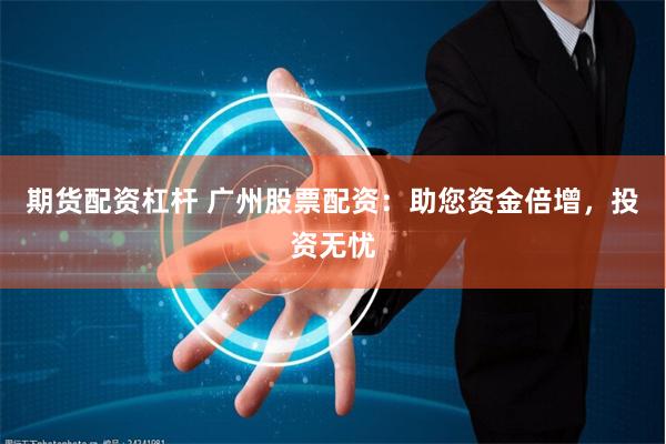 期货配资杠杆 广州股票配资：助您资金倍增，投资无忧