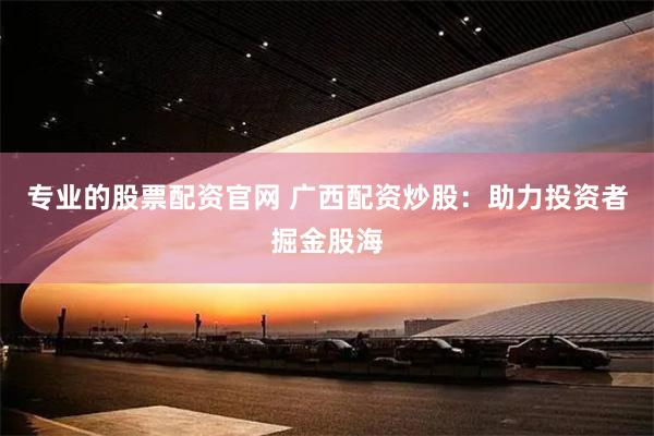 专业的股票配资官网 广西配资炒股：助力投资者掘金股海