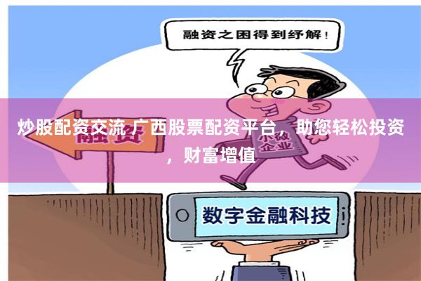 炒股配资交流 广西股票配资平台，助您轻松投资，财富增值