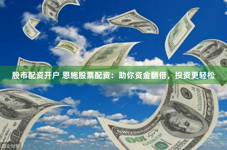 股市配资开户 恩施股票配资：助你资金翻倍，投资更轻松