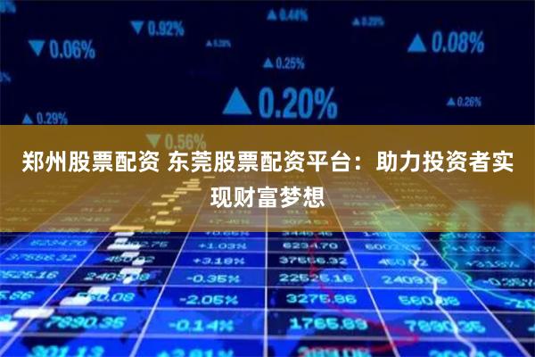 郑州股票配资 东莞股票配资平台：助力投资者实现财富梦想