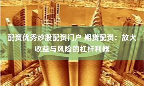 配资优秀炒股配资门户 期货配资：放大收益与风险的杠杆利器