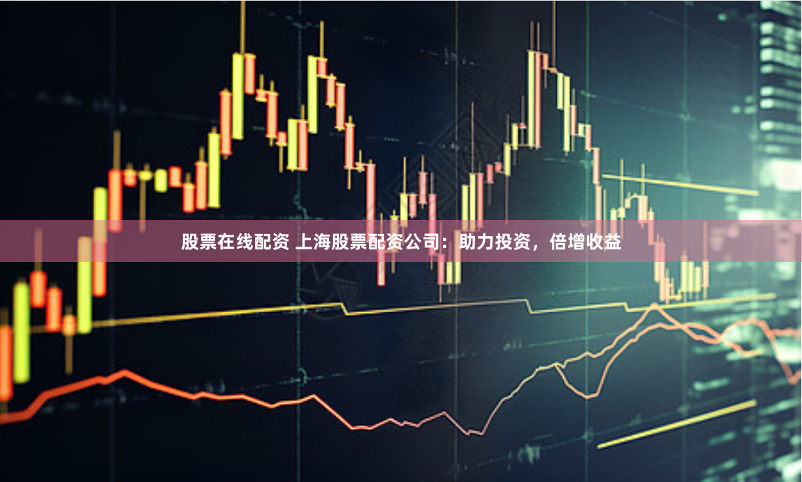 股票在线配资 上海股票配资公司：助力投资，倍增收益