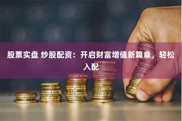 股票实盘 炒股配资：开启财富增值新篇章，轻松入配