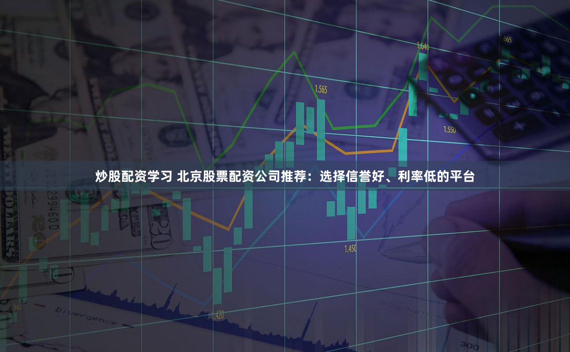 炒股配资学习 北京股票配资公司推荐：选择信誉好、利率低的平台